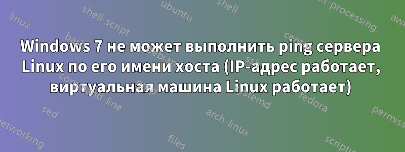 Windows 7 не может выполнить ping сервера Linux по его имени хоста (IP-адрес работает, виртуальная машина Linux работает)