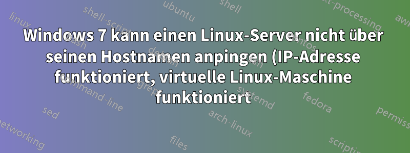 Windows 7 kann einen Linux-Server nicht über seinen Hostnamen anpingen (IP-Adresse funktioniert, virtuelle Linux-Maschine funktioniert)
