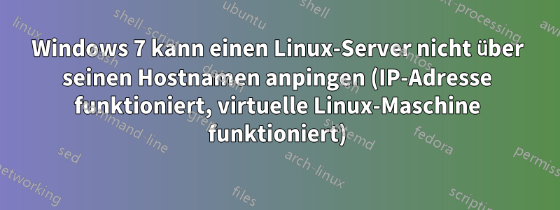 Windows 7 kann einen Linux-Server nicht über seinen Hostnamen anpingen (IP-Adresse funktioniert, virtuelle Linux-Maschine funktioniert)