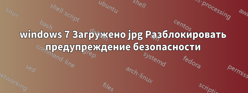 windows 7 Загружено jpg Разблокировать предупреждение безопасности