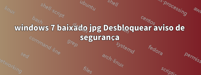 windows 7 baixado jpg Desbloquear aviso de segurança