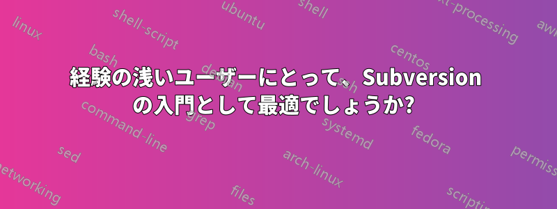 経験の浅いユーザーにとって、Subversion の入門として最適でしょうか? 