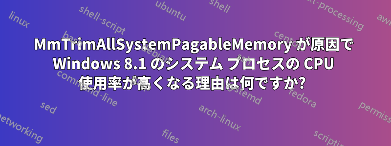 MmTrimAllSystemPagableMemory が原因で Windows 8.1 のシステム プロセスの CPU 使用率が高くなる理由は何ですか? 