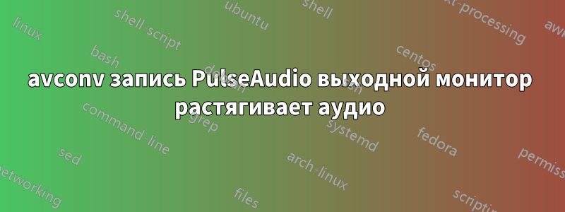 avconv запись PulseAudio выходной монитор растягивает аудио