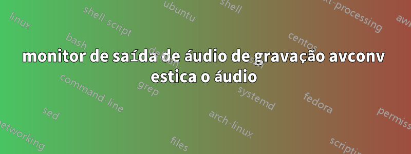 monitor de saída de áudio de gravação avconv estica o áudio
