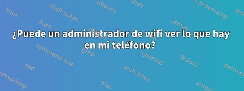 ¿Puede un administrador de wifi ver lo que hay en mi teléfono? 