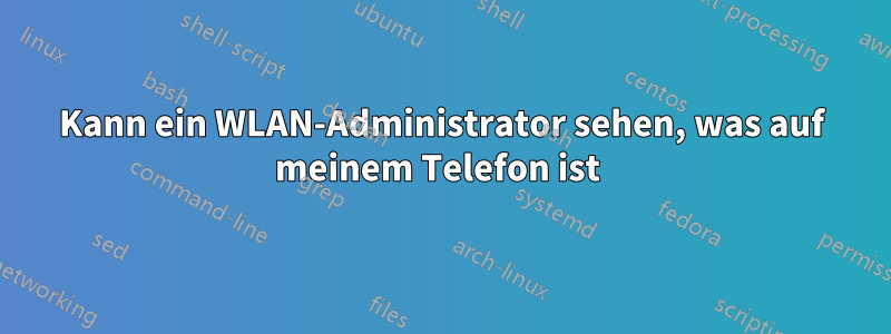 Kann ein WLAN-Administrator sehen, was auf meinem Telefon ist 