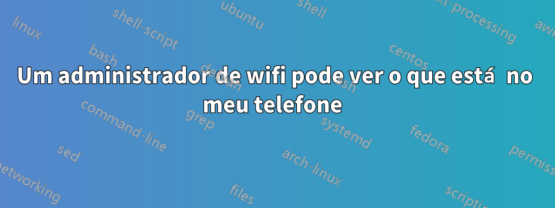 Um administrador de wifi pode ver o que está no meu telefone 