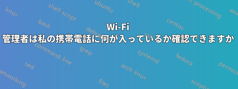 Wi-Fi 管理者は私の携帯電話に何が入っているか確認できますか 