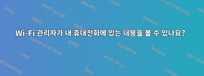 Wi-Fi 관리자가 내 휴대전화에 있는 내용을 볼 수 있나요? 