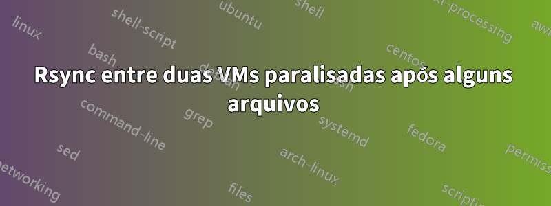 Rsync entre duas VMs paralisadas após alguns arquivos
