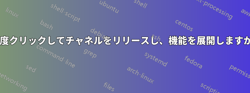 一度クリックしてチャネルをリリースし、機能を展開しますか?