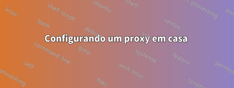 Configurando um proxy em casa