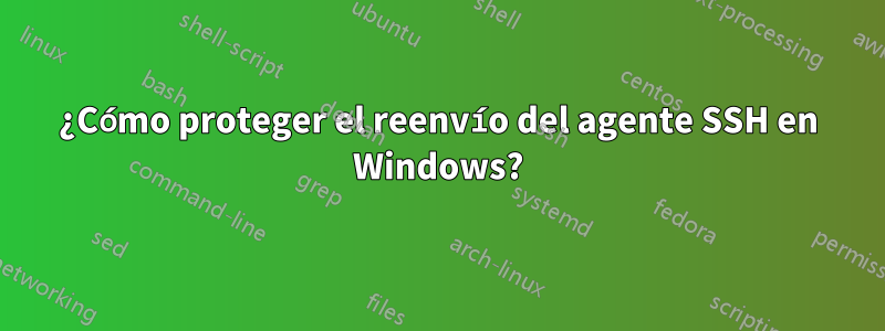 ¿Cómo proteger el reenvío del agente SSH en Windows?