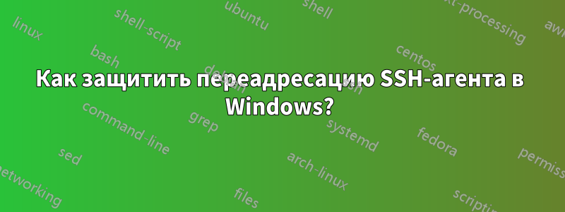 Как защитить переадресацию SSH-агента в Windows?