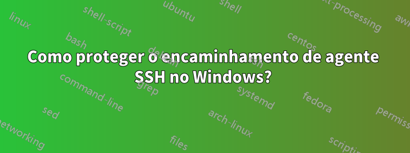 Como proteger o encaminhamento de agente SSH no Windows?