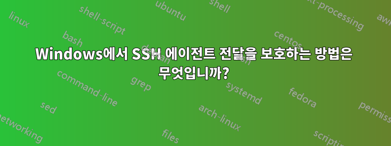 Windows에서 SSH 에이전트 전달을 보호하는 방법은 무엇입니까?