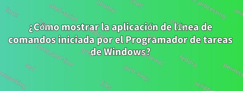 ¿Cómo mostrar la aplicación de línea de comandos iniciada por el Programador de tareas de Windows?