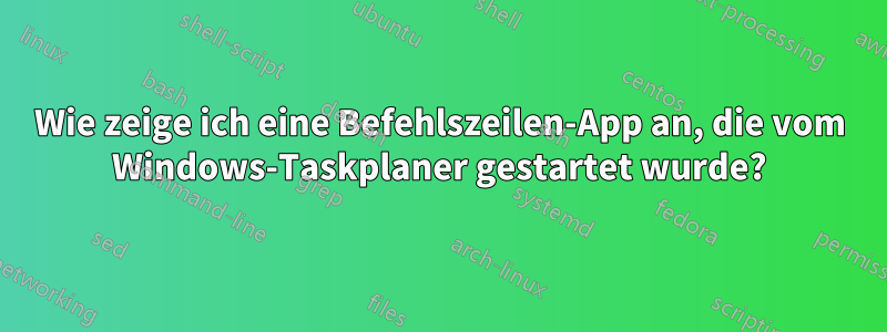 Wie zeige ich eine Befehlszeilen-App an, die vom Windows-Taskplaner gestartet wurde?