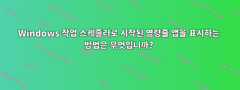 Windows 작업 스케줄러로 시작된 명령줄 앱을 표시하는 방법은 무엇입니까?