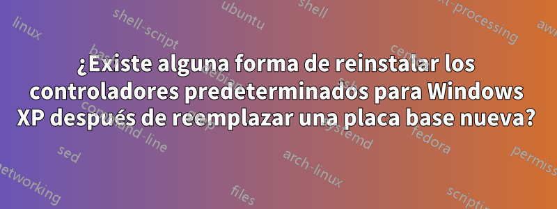 ¿Existe alguna forma de reinstalar los controladores predeterminados para Windows XP después de reemplazar una placa base nueva?