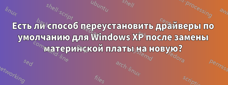Есть ли способ переустановить драйверы по умолчанию для Windows XP после замены материнской платы на новую?