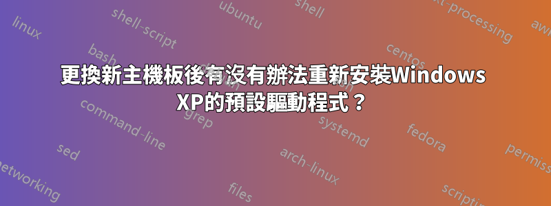 更換新主機板後有沒有辦法重新安裝Windows XP的預設驅動程式？