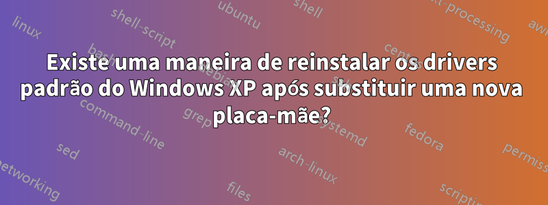 Existe uma maneira de reinstalar os drivers padrão do Windows XP após substituir uma nova placa-mãe?