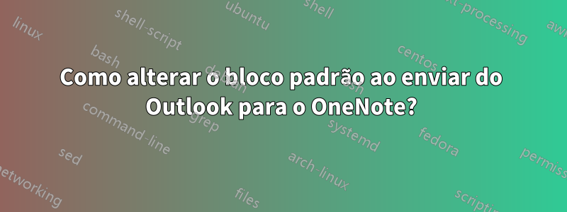 Como alterar o bloco padrão ao enviar do Outlook para o OneNote?