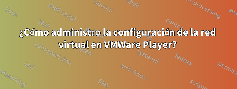 ¿Cómo administro la configuración de la red virtual en VMWare Player?