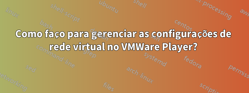 Como faço para gerenciar as configurações de rede virtual no VMWare Player?
