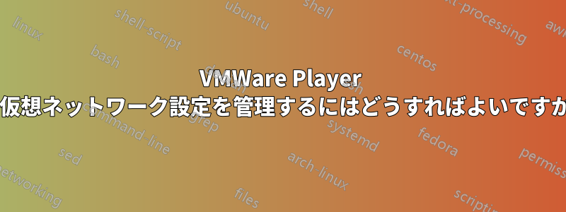 VMWare Player で仮想ネットワーク設定を管理するにはどうすればよいですか?