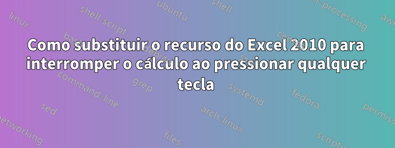 Como substituir o recurso do Excel 2010 para interromper o cálculo ao pressionar qualquer tecla