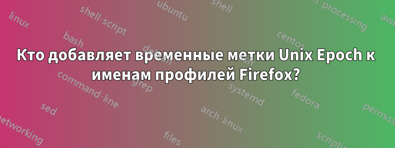 Кто добавляет временные метки Unix Epoch к именам профилей Firefox?