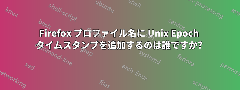 Firefox プロファイル名に Unix Epoch タイムスタンプを追加するのは誰ですか?