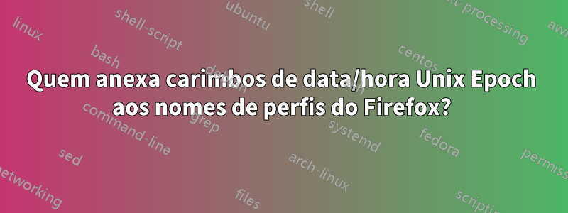 Quem anexa carimbos de data/hora Unix Epoch aos nomes de perfis do Firefox?