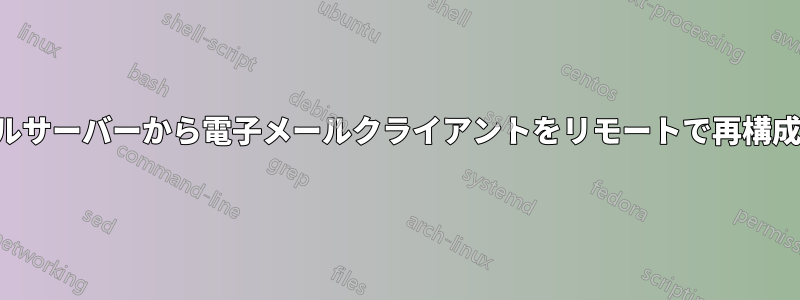メールサーバーから電子メールクライアントをリモートで再構成する