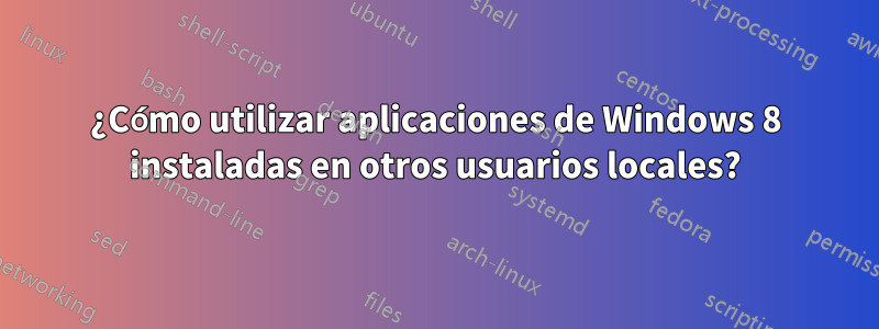 ¿Cómo utilizar aplicaciones de Windows 8 instaladas en otros usuarios locales?