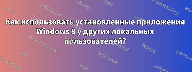 Как использовать установленные приложения Windows 8 у других локальных пользователей?