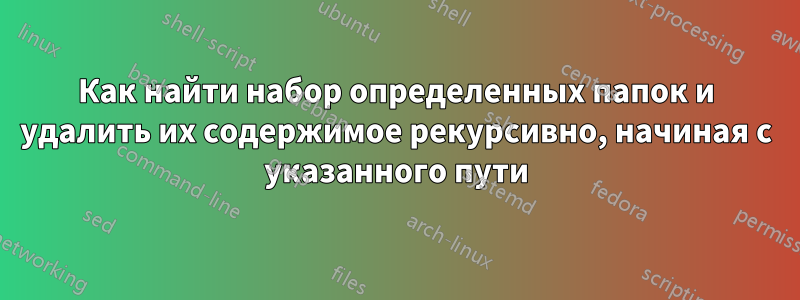 Как найти набор определенных папок и удалить их содержимое рекурсивно, начиная с указанного пути