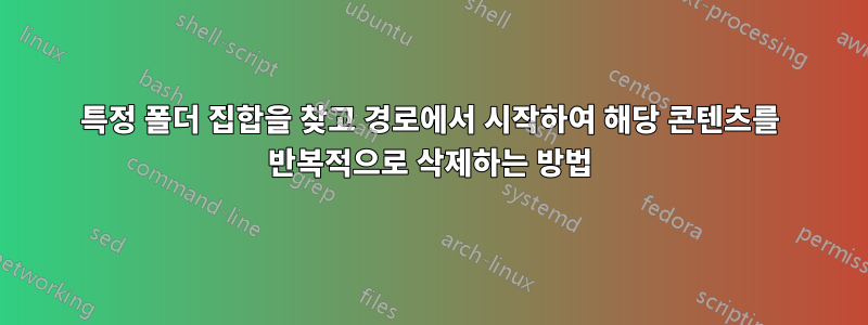 특정 폴더 집합을 찾고 경로에서 시작하여 해당 콘텐츠를 반복적으로 삭제하는 방법