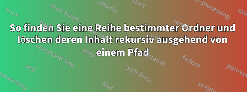 So finden Sie eine Reihe bestimmter Ordner und löschen deren Inhalt rekursiv ausgehend von einem Pfad