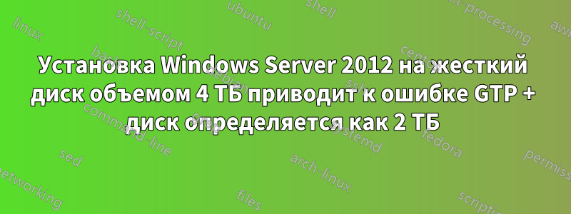 Установка Windows Server 2012 на жесткий диск объемом 4 ТБ приводит к ошибке GTP + диск определяется как 2 ТБ