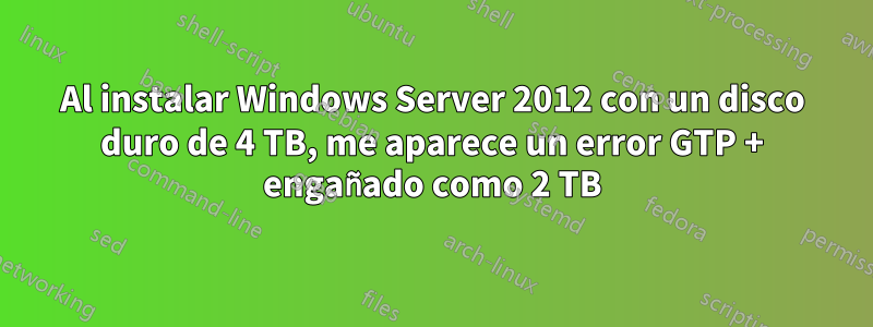 Al instalar Windows Server 2012 con un disco duro de 4 TB, me aparece un error GTP + engañado como 2 TB