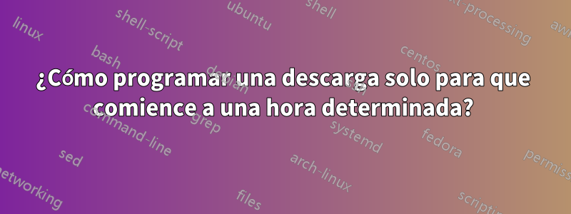 ¿Cómo programar una descarga solo para que comience a una hora determinada?
