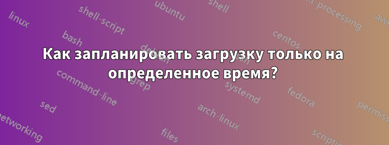Как запланировать загрузку только на определенное время?