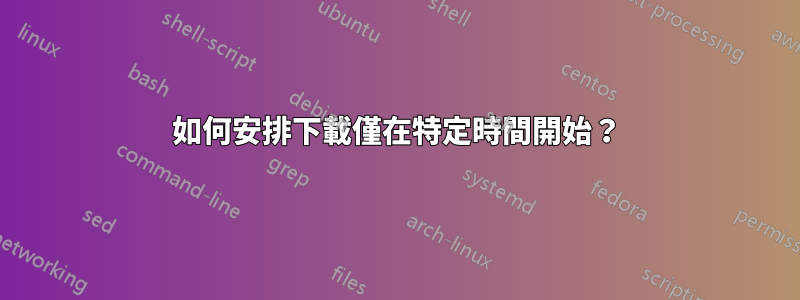 如何安排下載僅在特定時間開始？