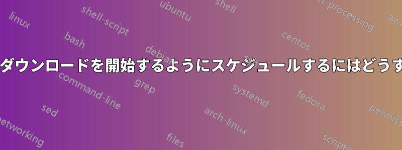 特定の時間にのみダウンロードを開始するようにスケジュールするにはどうすればよいですか?
