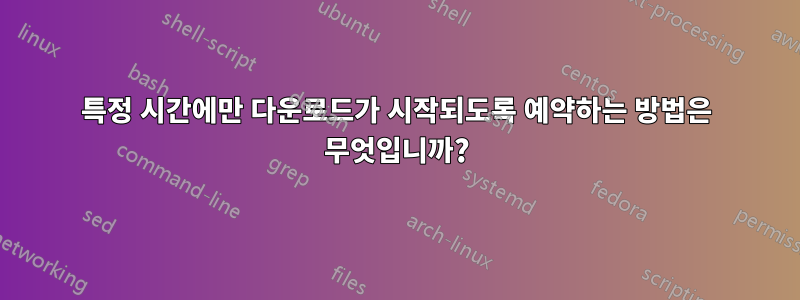 특정 시간에만 다운로드가 시작되도록 예약하는 방법은 무엇입니까?