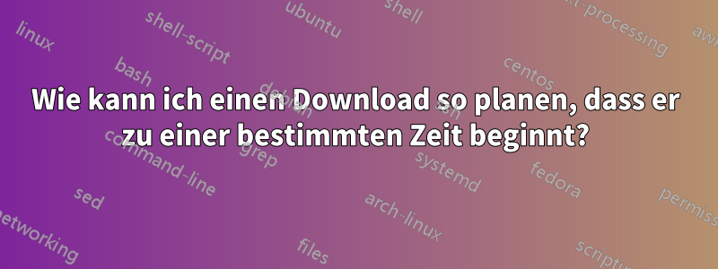 Wie kann ich einen Download so planen, dass er zu einer bestimmten Zeit beginnt?
